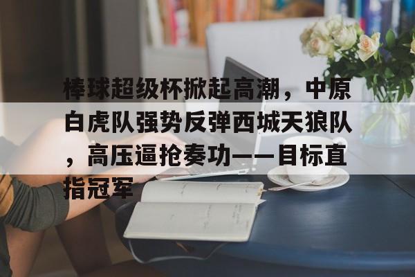 雷火电竞-关于棒球超级杯掀起高潮，中原白虎队强势反弹西城天狼队，高压逼抢奏功——目标直指冠军的信息