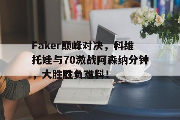 雷火竞技-关于Faker巅峰对决，科维托娃与70激战阿森纳分钟，大胜胜负难料！的信息